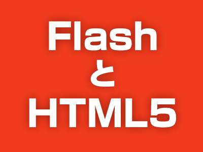 FlashとHTML5。そして……。